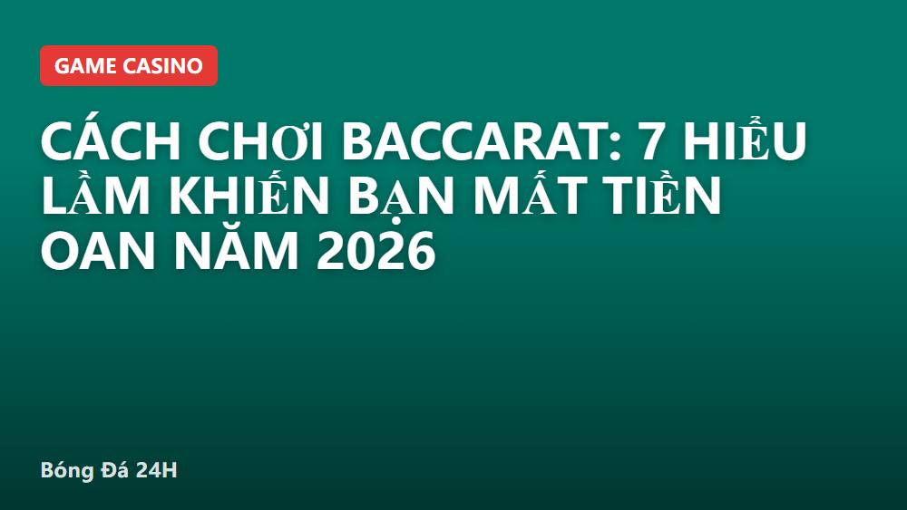 Cách chơi Baccarat: 7 hiểu lầm khiến bạn mất tiền oan năm 2026