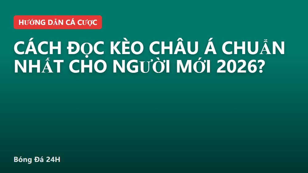 Cách đọc kèo châu Á chuẩn nhất cho người mới 2026?