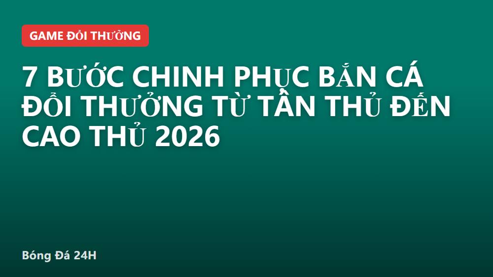 7 bước chinh phục bắn cá đổi thưởng từ tân thủ đến cao thủ 2026
