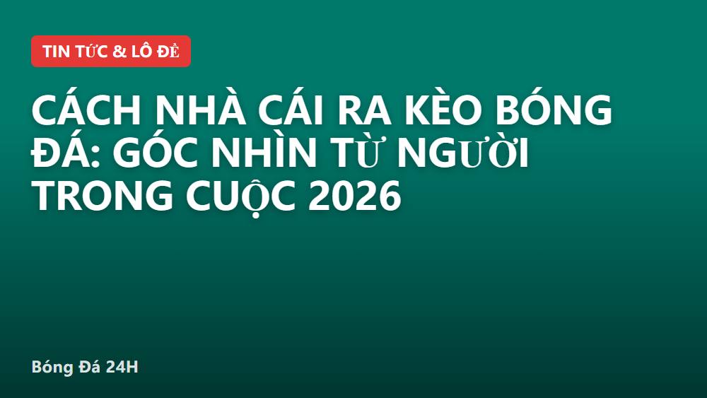 Cách nhà cái ra kèo bóng đá: góc nhìn từ người trong cuộc 2026