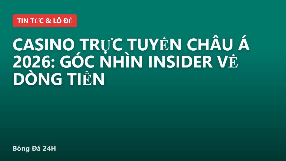 Casino trực tuyến châu Á 2026: Góc nhìn insider về dòng tiền