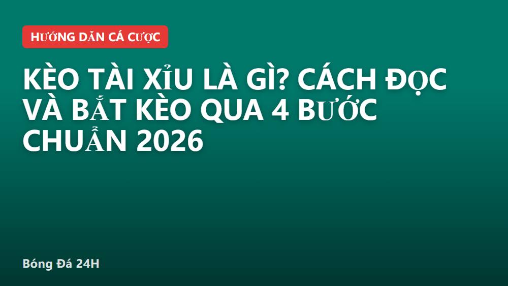 Kèo tài xỉu là gì? Cách đọc và bắt kèo qua 4 bước chuẩn 2026