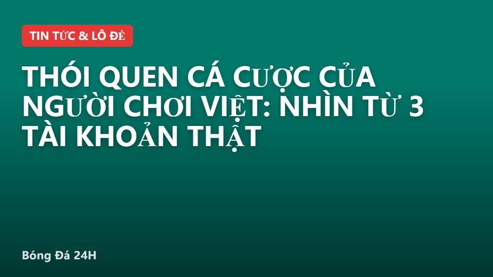 Thói quen cá cược của người chơi Việt: Nhìn từ 3 tài khoản thật