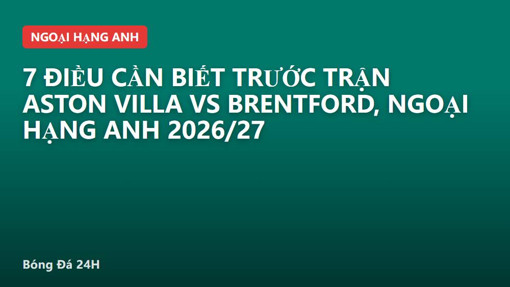 7 Điều Cần Biết Trước Trận Aston Villa vs Brentford, Ngoại Hạng Anh 2026/27